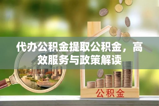 崇明代办公积金提取公积金，高效服务与政策解读