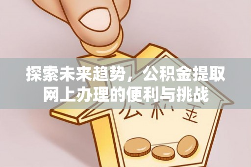 崇明探索未来趋势，公积金提取网上办理的便利与挑战