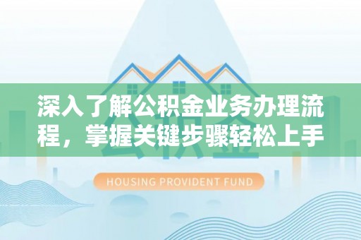崇明深入了解公积金业务办理流程，掌握关键步骤轻松上手