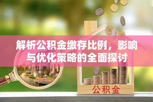 崇明解析公积金缴存比例，影响与优化策略的全面探讨