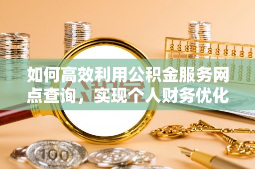 崇明如何高效利用公积金服务网点查询，实现个人财务优化