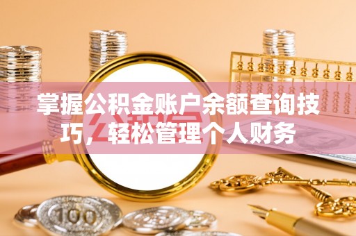 崇明掌握公积金账户余额查询技巧，轻松管理个人财务