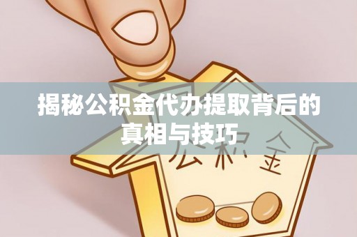 崇明揭秘公积金代办提取背后的真相与技巧