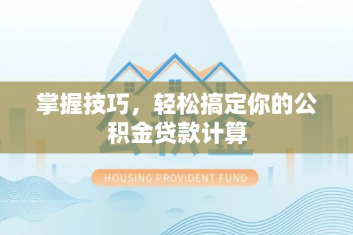 崇明掌握技巧，轻松搞定你的公积金贷款计算
