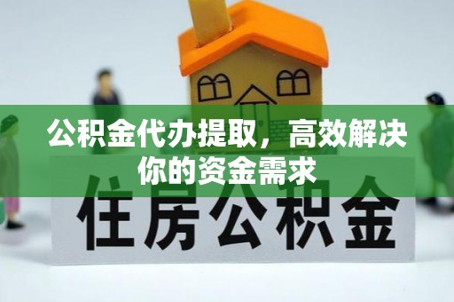 崇明公积金代办提取，高效解决你的资金需求