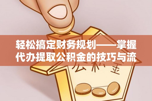 崇明轻松搞定财务规划——掌握代办提取公积金的技巧与流程