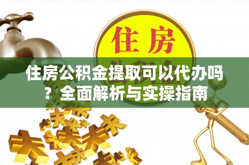 崇明住房公积金提取可以代办吗？全面解析与实操指南
