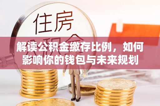 崇明解读公积金缴存比例，如何影响你的钱包与未来规划