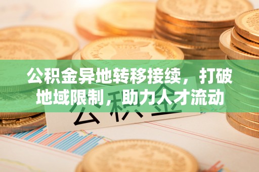崇明公积金异地转移接续，打破地域限制，助力人才流动