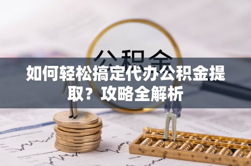 崇明如何轻松搞定代办公积金提取？攻略全解析