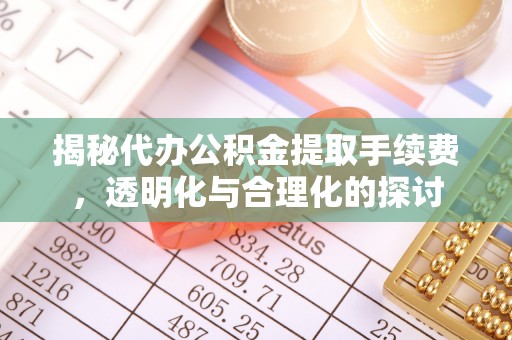 崇明揭秘代办公积金提取手续费，透明化与合理化的探讨