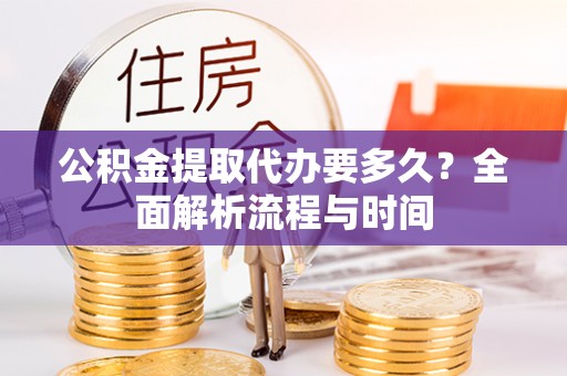 崇明公积金提取代办要多久？全面解析流程与时间