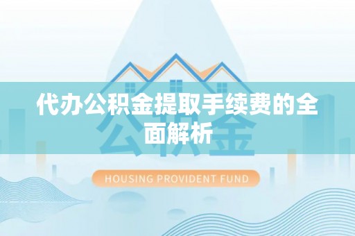 崇明代办公积金提取手续费的全面解析