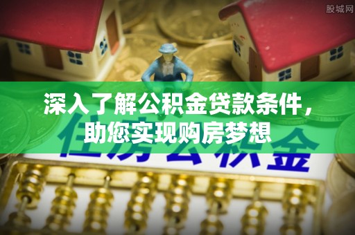 崇明深入了解公积金贷款条件，助您实现购房梦想