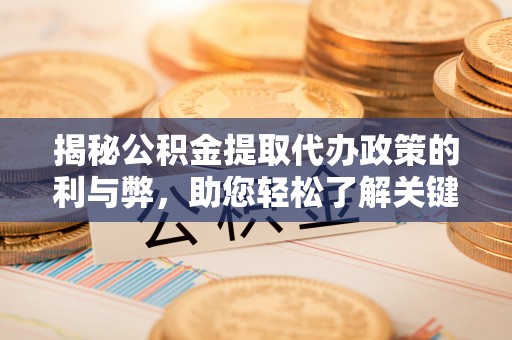 崇明揭秘公积金提取代办政策的利与弊，助您轻松了解关键要点