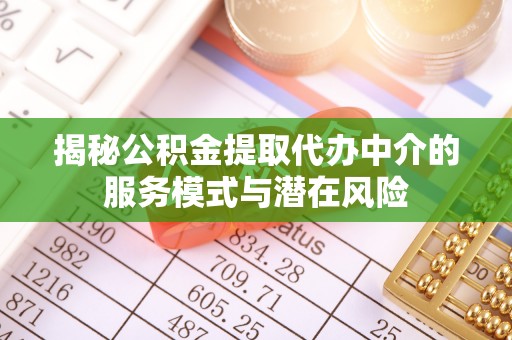 崇明揭秘公积金提取代办中介的服务模式与潜在风险