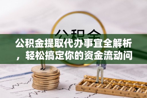 崇明公积金提取代办事宜全解析，轻松搞定你的资金流动问题