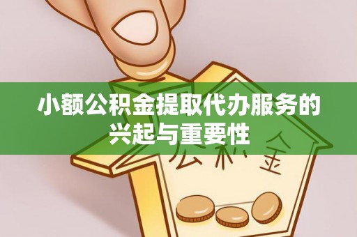 崇明小额公积金提取代办服务的兴起与重要性