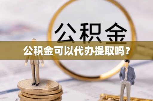 崇明公积金可以代办提取吗？