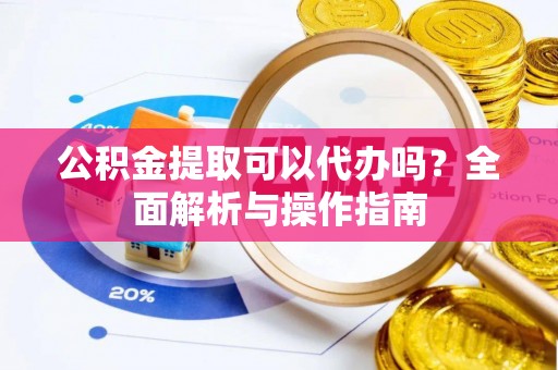 崇明公积金提取可以代办吗？全面解析与操作指南