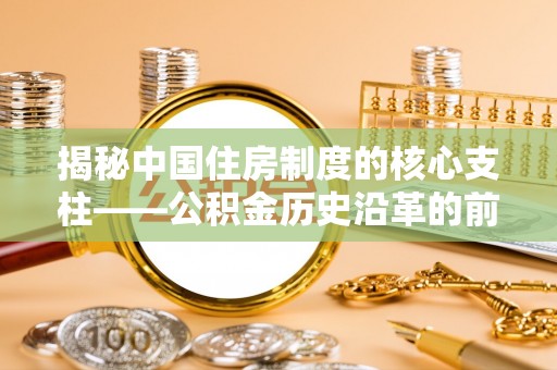 崇明揭秘中国住房制度的核心支柱——公积金历史沿革的前世今生