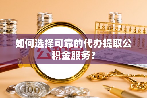 崇明如何选择可靠的代办提取公积金服务？