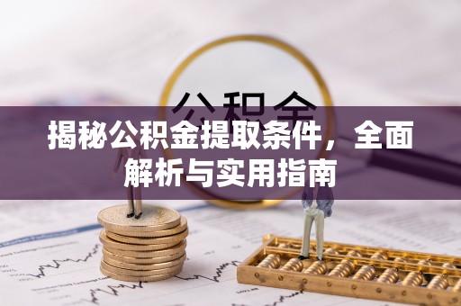 崇明揭秘公积金提取条件，全面解析与实用指南