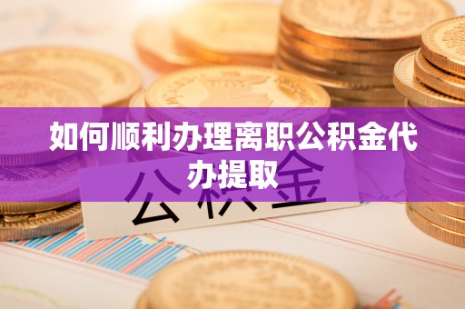 崇明如何顺利办理离职公积金代办提取