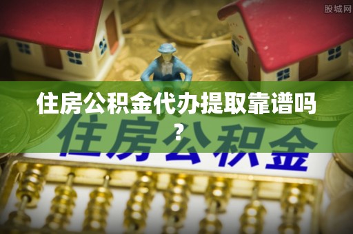 崇明住房公积金代办提取靠谱吗？