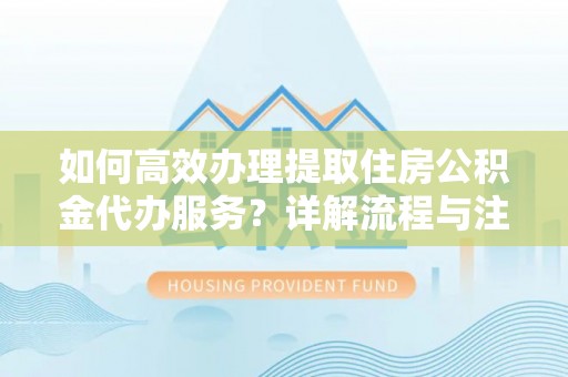 崇明如何高效办理提取住房公积金代办服务？详解流程与注意事项
