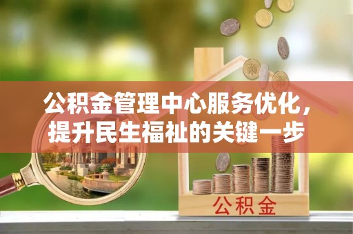 崇明公积金管理中心服务优化，提升民生福祉的关键一步