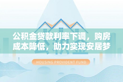 崇明公积金贷款利率下调，购房成本降低，助力实现安居梦想