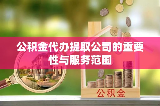 崇明公积金代办提取公司的重要性与服务范围