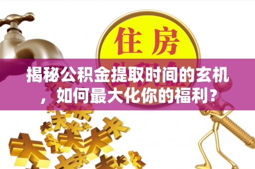 崇明揭秘公积金提取时间的玄机，如何最大化你的福利？