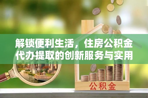 崇明解锁便利生活，住房公积金代办提取的创新服务与实用指南