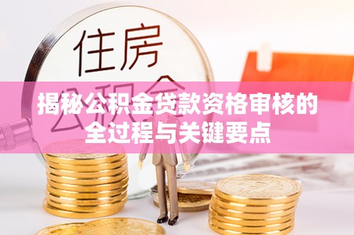 崇明揭秘公积金贷款资格审核的全过程与关键要点