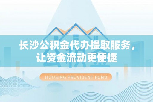 崇明长沙公积金代办提取服务，让资金流动更便捷