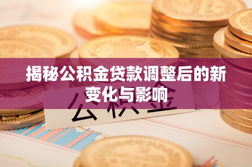 崇明揭秘公积金贷款调整后的新变化与影响
