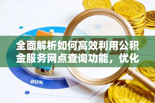 崇明全面解析如何高效利用公积金服务网点查询功能，优化生活理财规划