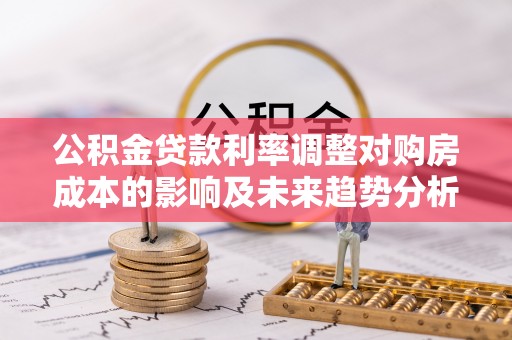 崇明公积金贷款利率调整对购房成本的影响及未来趋势分析