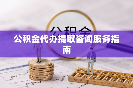 崇明公积金代办提取咨询服务指南
