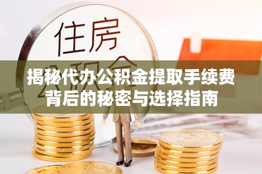 崇明揭秘代办公积金提取手续费背后的秘密与选择指南