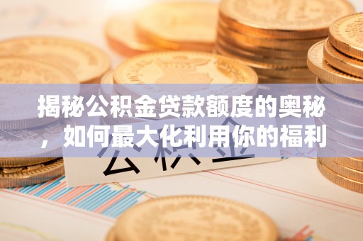 崇明揭秘公积金贷款额度的奥秘，如何最大化利用你的福利？