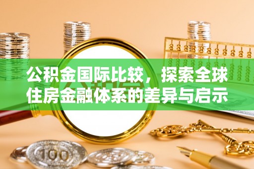 崇明公积金国际比较，探索全球住房金融体系的差异与启示