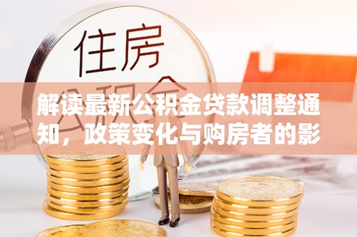 崇明解读最新公积金贷款调整通知，政策变化与购房者的影响