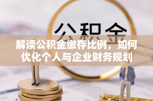 崇明解读公积金缴存比例，如何优化个人与企业财务规划