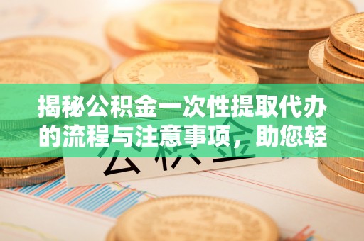 崇明揭秘公积金一次性提取代办的流程与注意事项，助您轻松拿钱！