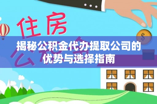 崇明揭秘公积金代办提取公司的优势与选择指南