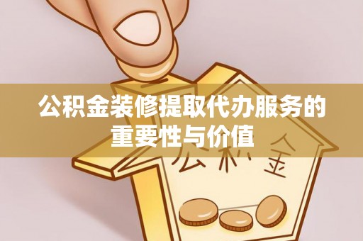 崇明公积金装修提取代办服务的重要性与价值