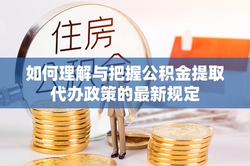 崇明如何理解与把握公积金提取代办政策的最新规定